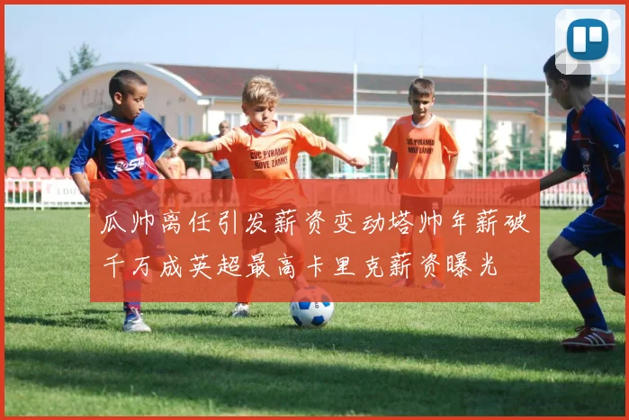 瓜帅离任引发薪资变动塔帅年薪破千万成英超最高卡里克薪资曝光