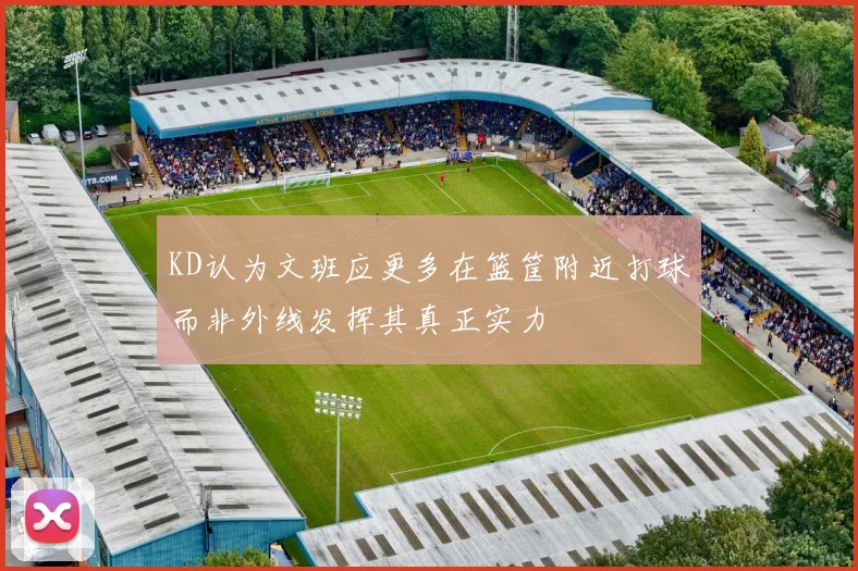 KD认为文班应更多在篮筐附近打球而非外线发挥其真正实力