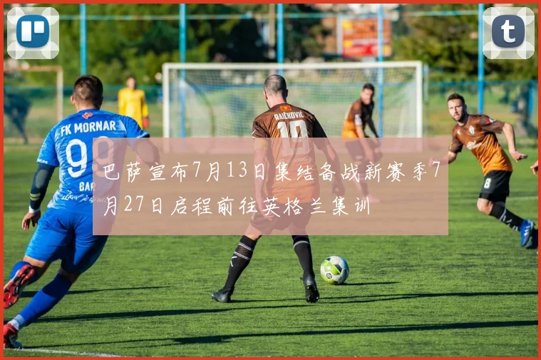 巴萨宣布7月13日集结备战新赛季7月27日启程前往英格兰集训