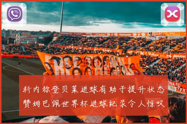 科内称登贝莱进球有助于提升状态赞姆巴佩世界杯进球纪录令人惊叹