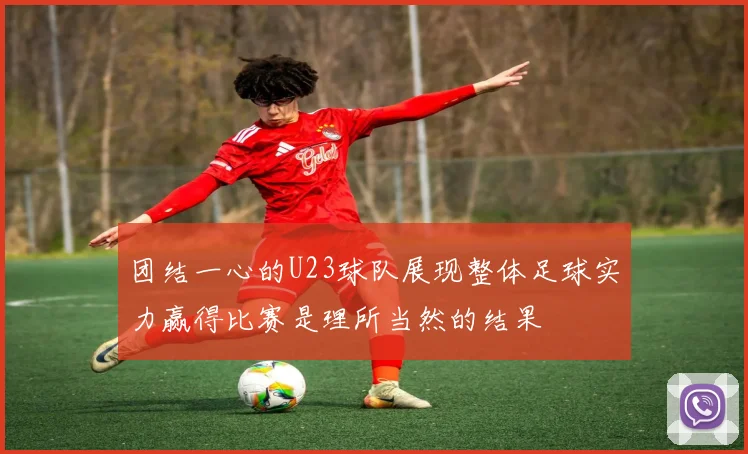 团结一心的U23球队展现整体足球实力赢得比赛是理所当然的结果