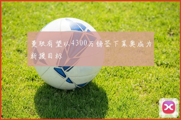 曼联有望以4300万镑签下莱奥成为新援目标