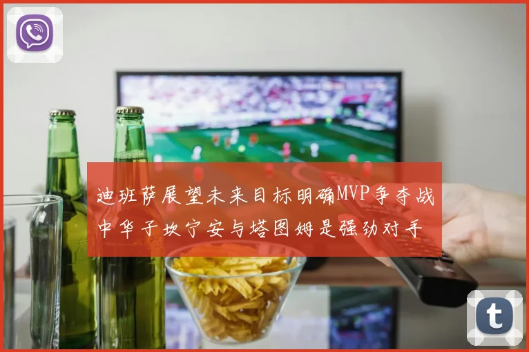 迪班萨展望未来目标明确MVP争夺战中华子坎宁安与塔图姆是强劲对手