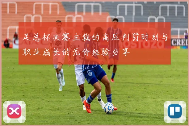 足总杯决赛主裁的高压判罚时刻与职业成长的无价经验分享