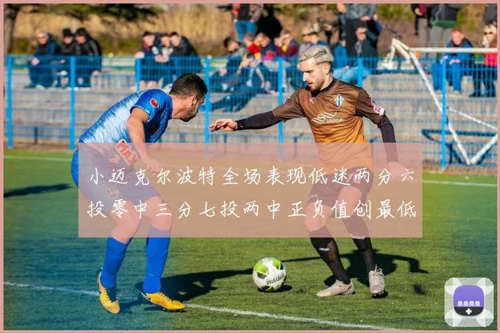 小迈克尔波特全场表现低迷两分六投零中三分七投两中正负值创最低纪录