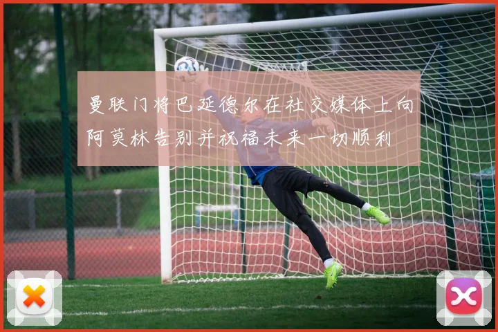 曼联门将巴延德尔在社交媒体上向阿莫林告别并祝福未来一切顺利