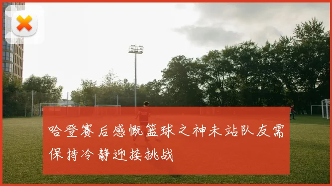 哈登赛后感慨篮球之神未站队友需保持冷静迎接挑战
