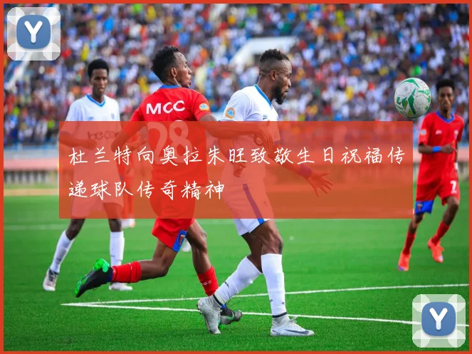 杜兰特向奥拉朱旺致敬生日祝福传递球队传奇精神